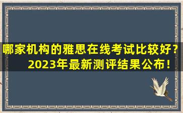 哪家机构的雅思在线考试比较好？ 2023年最新测评结果公布！